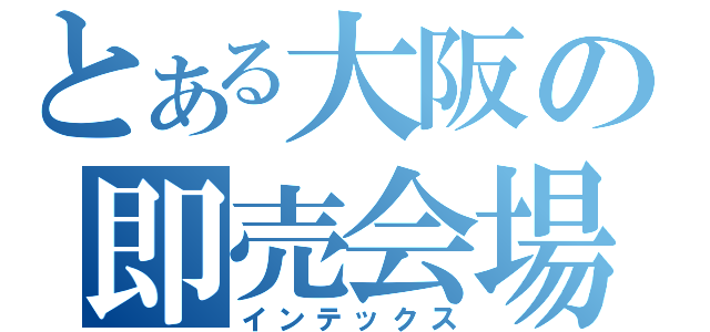 とある大阪の即売会場（インテックス）