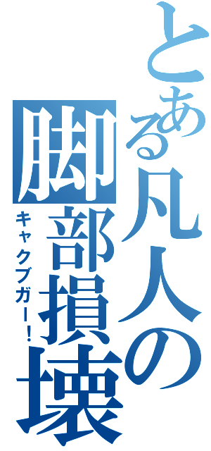 とある凡人の脚部損壊（キャクブガー！）