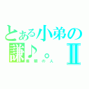 とある小弟の謙♪。 Ⅱ（最爛の人）