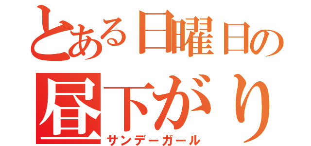 とある日曜日の昼下がり（サンデーガール）