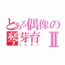 とある偶像の琴芽育Ⅱ（ことめい）