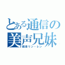 とある通信の美声兄妹（鏡音リン・レン）