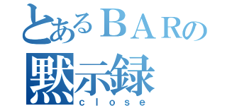 とあるＢＡＲの黙示録（ｃｌｏｓｅ）