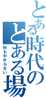 とある時代のとある場所（何もわからない）