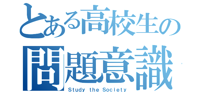 とある高校生の問題意識（Ｓｔｕｄｙ ｔｈｅ Ｓｏｃｉｅｔｙ）