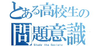 とある高校生の問題意識（Ｓｔｕｄｙ ｔｈｅ Ｓｏｃｉｅｔｙ）