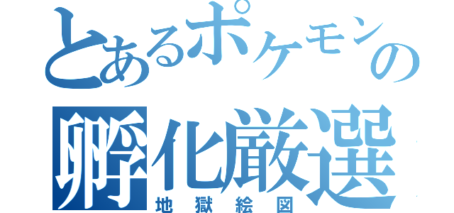 とあるポケモンの孵化厳選（地獄絵図）