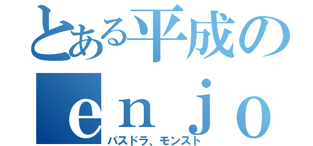 とある平成のｅｎｊｏｙ勢（パスドラ、モンスト）