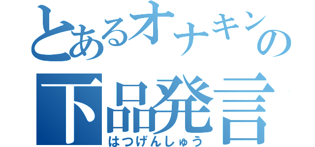 とあるオナキンの下品発言集（はつげんしゅう）