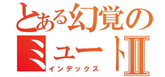 とある幻覚のミュートスⅡ（インデックス）