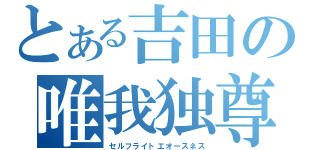 とある吉田の唯我独尊（セルフライトエオースネス）