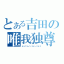 とある吉田の唯我独尊（セルフライトエオースネス）