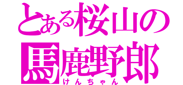 とある桜山の馬鹿野郎（けんちゃん）