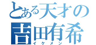 とある天才の吉田有希（イケメン）