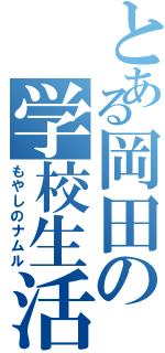 とある岡田の学校生活（もやしのナムル）