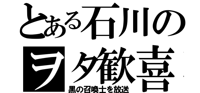 とある石川のヲタ歓喜（黒の召喚士を放送）