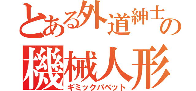 とある外道紳士の機械人形（ギミックパペット）