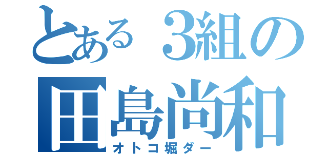 とある３組の田島尚和（オトコ堀ダー）