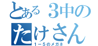 とある３中のたけさん（１ー５のメガネ）