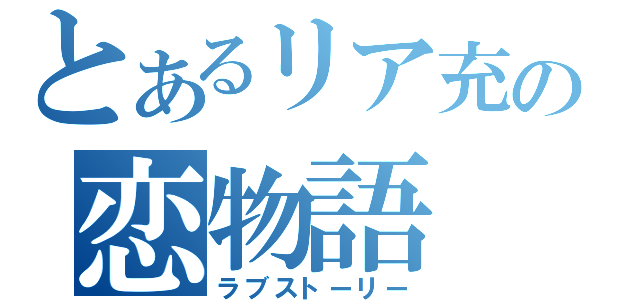 とあるリア充の恋物語（ラブストーリー）