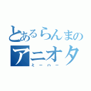 とあるらんまのアニオタ（ミーハー）