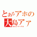 とあるアホの大島アァ！（オオシマ←アホ）