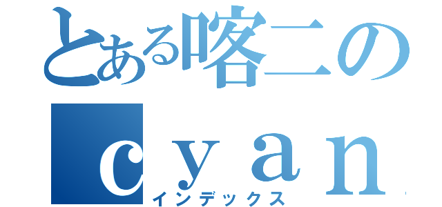 とある喀二のｃｙａｎ（インデックス）