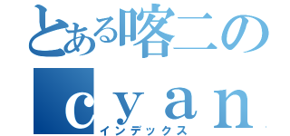 とある喀二のｃｙａｎ（インデックス）