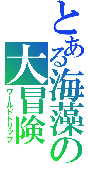 とある海藻の大冒険（ワールドトリップ）