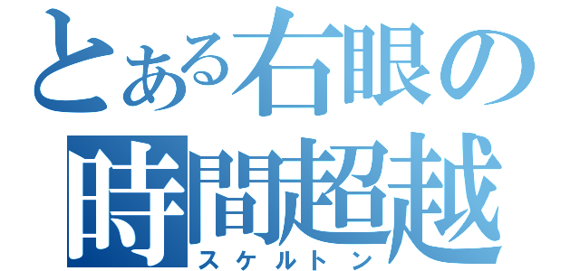 とある右眼の時間超越（スケルトン）