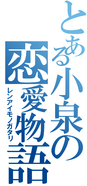 とある小泉の恋愛物語（レンアイモノガタリ）