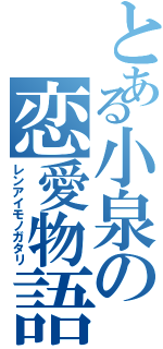 とある小泉の恋愛物語（レンアイモノガタリ）