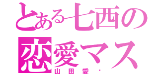 とある七西の恋愛マスター（山田愛♡）