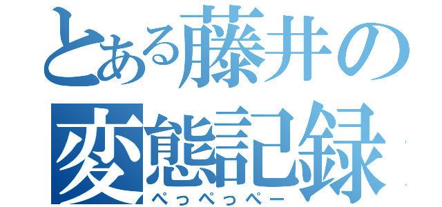 とある藤井の変態記録（ぺっぺっぺー）