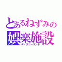 とあるねずみの娯楽施設（ディズニーランド）