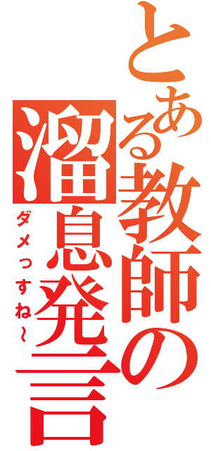 とある教師の溜息発言（ダメっすね～）