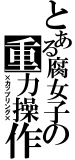 とある腐女子の重力操作（×カップリング×）