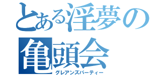 とある淫夢の亀頭会（グレアンズパーティー）