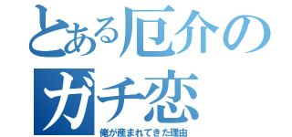 とある厄介のガチ恋（俺が産まれてきた理由）