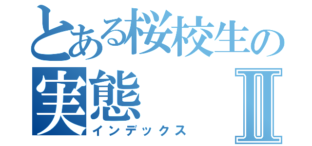 とある桜校生の実態Ⅱ（インデックス）