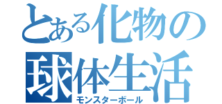 とある化物の球体生活（モンスターボール）