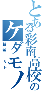 とある彩南高校のケダモノ（結城 リト）