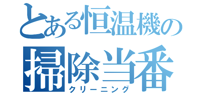 とある恒温機の掃除当番（クリーニング）