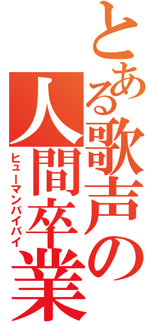 とある歌声の人間卒業（ヒューマンバイバイ）