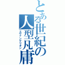 とある世紀の人型凡庸兵器（エヴァンゲリオン）