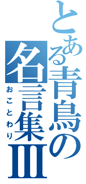 とある青鳥の名言集Ⅲ（おことわり）