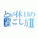 とある休日の過ごし方Ⅱ（❥❥❥❥❥❥）