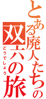 とある廃人たちの双六の旅（どうでしょう）