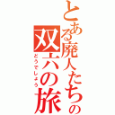 とある廃人たちの双六の旅（どうでしょう）