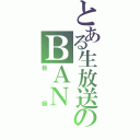 とある生放送のＢＡＮ（目録）